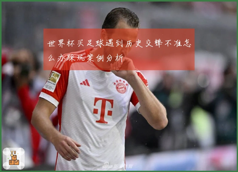世界杯买足球遇到历史交锋不准怎么办踩坑案例分析