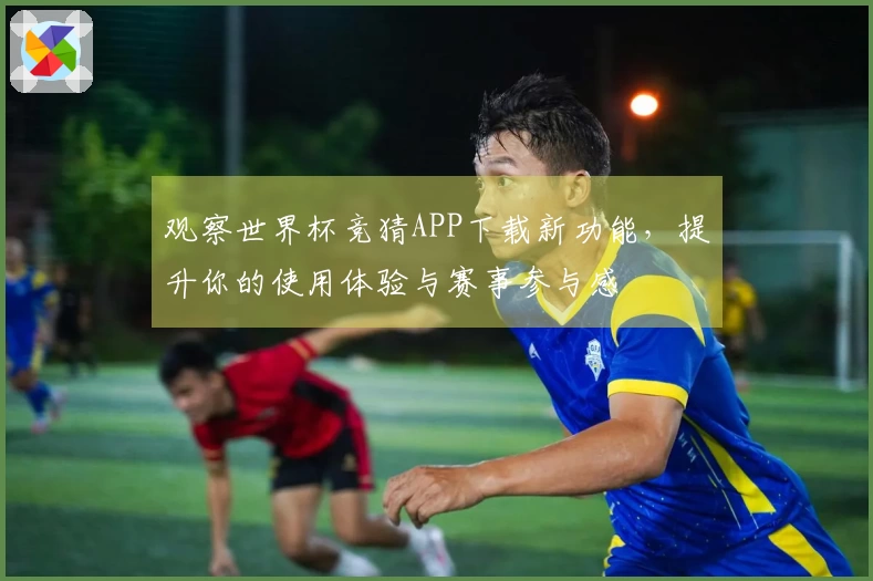 观察世界杯竞猜APP下载新功能，提升你的使用体验与赛事参与感