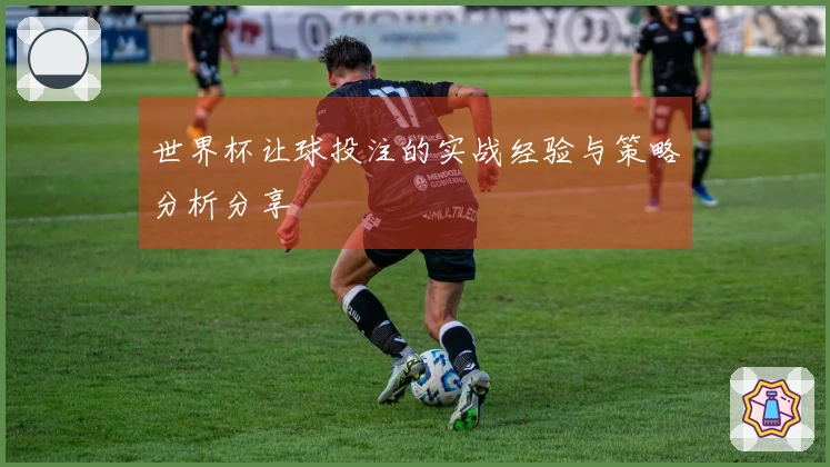 世界杯让球投注的实战经验与策略分析分享