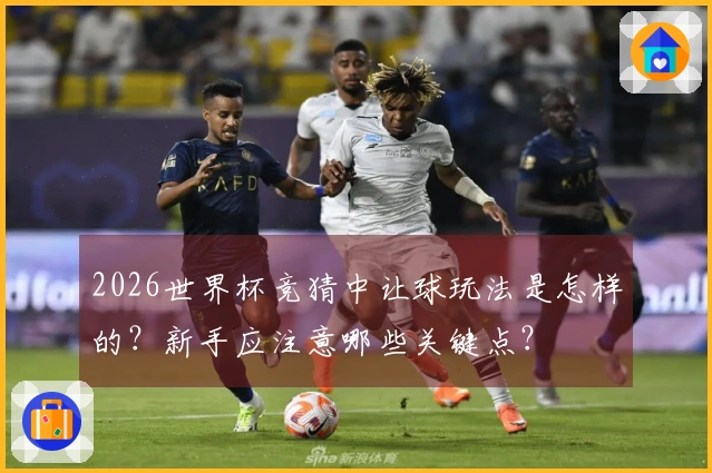 2026世界杯竞猜中让球玩法是怎样的?新手应注意哪些关键点?