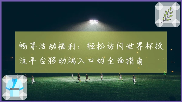 畅享活动福利，轻松访问世界杯投注平台移动端入口的全面指南