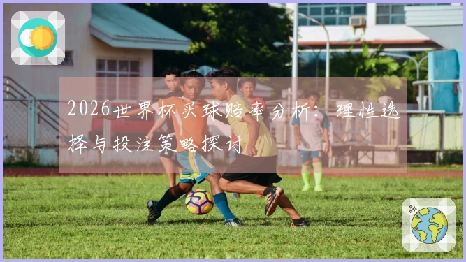 2026世界杯买球赔率分析：理性选择与投注策略探讨