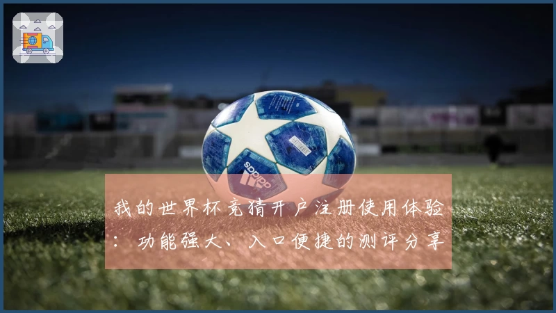 我的世界杯竞猜开户注册使用体验：功能强大、入口便捷的测评分享