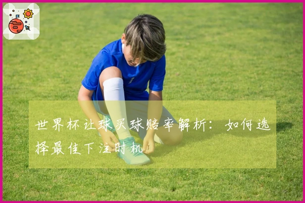 世界杯让球买球赔率解析：如何选择最佳下注时机