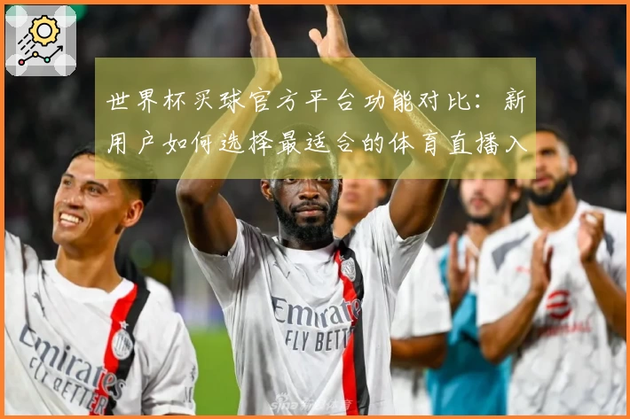世界杯买球官方平台功能对比：新用户如何选择最适合的体育直播入口