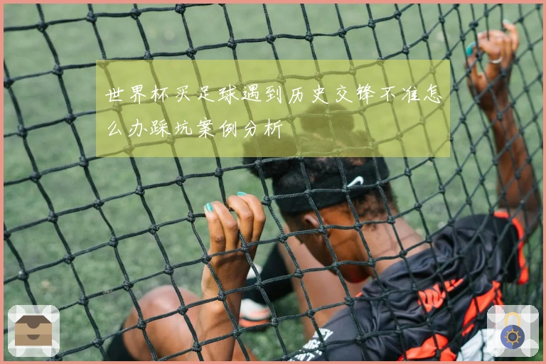 世界杯买足球遇到历史交锋不准怎么办踩坑案例分析