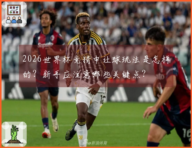 2026世界杯竞猜中让球玩法是怎样的？新手应注意哪些关键点？