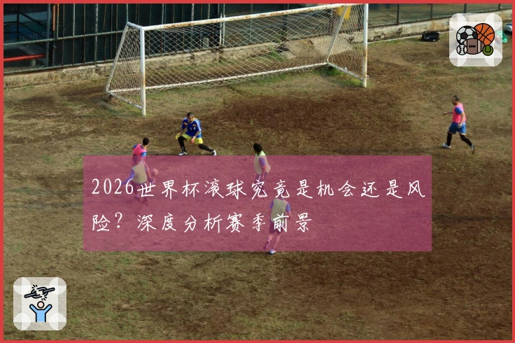 2026世界杯滚球究竟是机会还是风险?深度分析赛季前景