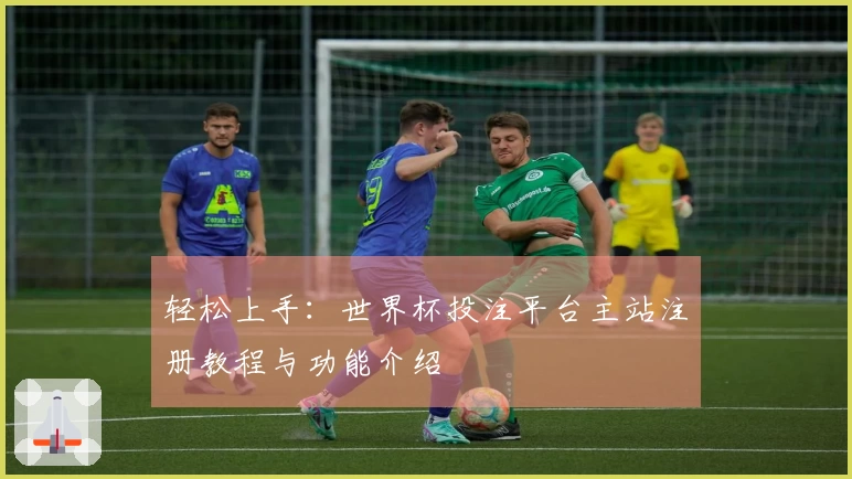 轻松上手:世界杯投注平台主站注册教程与功能介绍