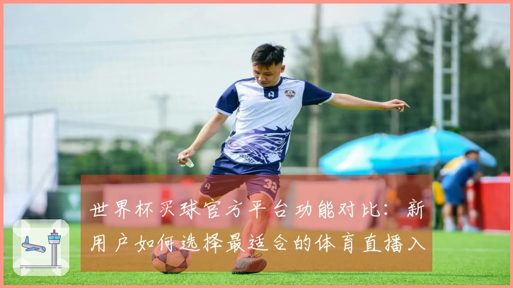 世界杯买球官方平台功能对比：新用户如何选择最适合的体育直播入口