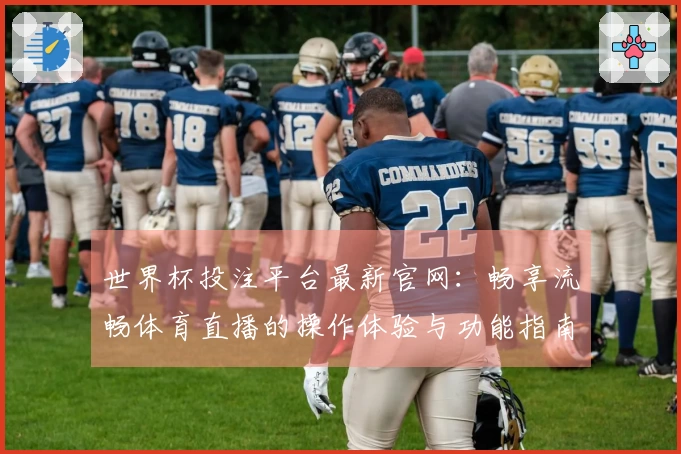 世界杯投注平台最新官网：畅享流畅体育直播的操作体验与功能指南