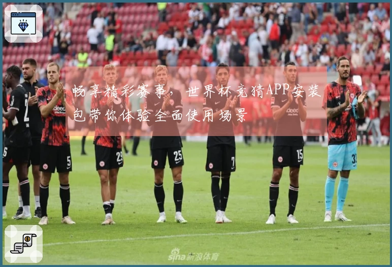 畅享精彩赛事，世界杯竞猜APP安装包带你体验全面使用场景