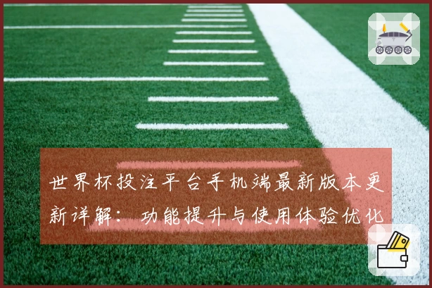 世界杯投注平台手机端最新版本更新详解：功能提升与使用体验优化